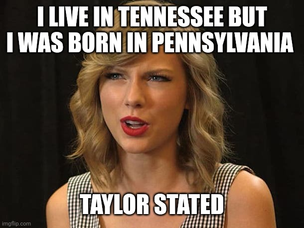 Taylor stated | I LIVE IN TENNESSEE BUT I WAS BORN IN PENNSYLVANIA; TAYLOR STATED | image tagged in taylor swiftie | made w/ Imgflip meme maker