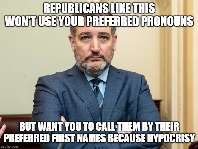 Ted cruz | REPUBLICANS LIKE THIS WON'T USE YOUR PREFERRED PRONOUNS; BUT WANT YOU TO CALL THEM BY THEIR PREFERRED FIRST NAMES BECAUSE HYPOCRISY | image tagged in ted cruz | made w/ Imgflip meme maker