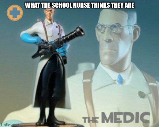 The medic tf2 | WHAT THE SCHOOL NURSE THINKS THEY ARE | image tagged in the medic tf2 | made w/ Imgflip meme maker