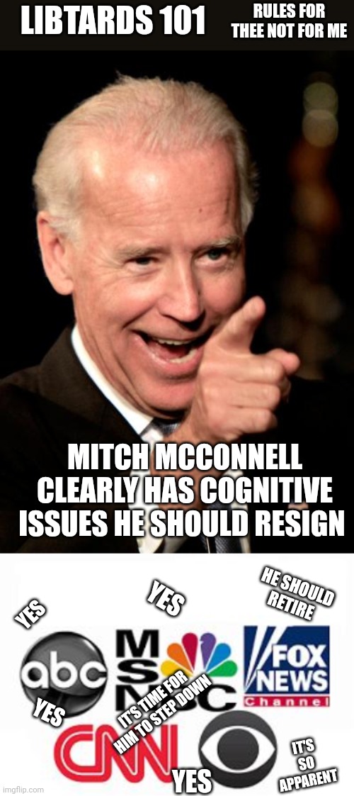 RULES FOR THEE NOT FOR ME; LIBTARDS 101; MITCH MCCONNELL CLEARLY HAS COGNITIVE ISSUES HE SHOULD RESIGN; YES; HE SHOULD RETIRE; YES; IT'S SO APPARENT; IT'S TIME FOR HIM TO STEP DOWN; YES; YES | image tagged in memes,smilin biden,media lies | made w/ Imgflip meme maker