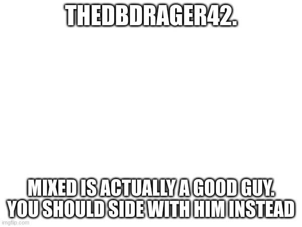 send this to him | THEDBDRAGER42. MIXED IS ACTUALLY A GOOD GUY. YOU SHOULD SIDE WITH HIM INSTEAD | image tagged in request | made w/ Imgflip meme maker