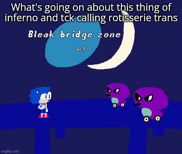 Bleak bridge zone act 1 (Art by normalcore) | What's going on about this thing of inferno and tck calling rotisserie trans | image tagged in bleak bridge zone act 1 art by normalcore | made w/ Imgflip meme maker