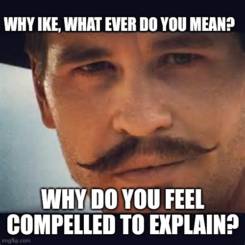 Val Kilmer Doc Holiday Say when | WHY IKE, WHAT EVER DO YOU MEAN? WHY DO YOU FEEL COMPELLED TO EXPLAIN? | image tagged in val kilmer doc holiday say when | made w/ Imgflip meme maker