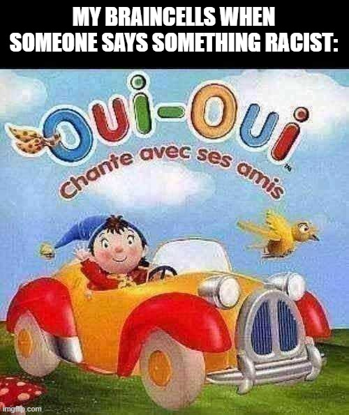 yes-yes | MY BRAINCELLS WHEN SOMEONE SAYS SOMETHING RACIST: | image tagged in oui oui | made w/ Imgflip meme maker