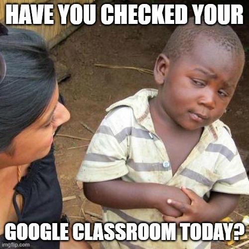 Third World Skeptical Kid Meme | HAVE YOU CHECKED YOUR; GOOGLE CLASSROOM TODAY? | image tagged in memes,third world skeptical kid | made w/ Imgflip meme maker