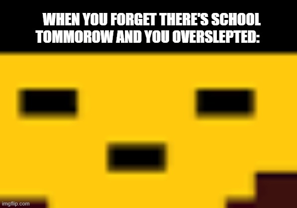 bro | WHEN YOU FORGET THERE'S SCHOOL TOMMOROW AND YOU OVERSLEPTED:; WHEN YOU FORGET THERE'S SCHOOL TOMMOROW AND YOU OVERSLEPTED: | made w/ Imgflip meme maker