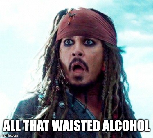 JACK SPARROW OH NO | ALL THAT WAISTED ALCOHOL | image tagged in jack sparrow oh no | made w/ Imgflip meme maker
