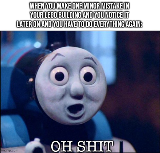 oh shit thomas | WHEN YOU MAKE ONE MINOR MISTAKE IN YOUR LEGO BUILDING AND YOU NOTICE IT LATER ON AND YOU HAVE TO DO EVERYTHING AGAIN:; OH SHIT | image tagged in oh shit thomas | made w/ Imgflip meme maker