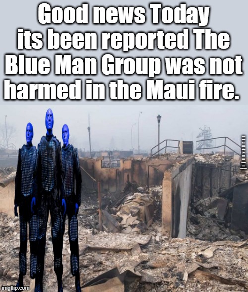 NOPE nothing to the Blue paint conspiracy theroy at all. And NWO wanting to make MAUI a AI controled Island pure BS | Good news Today its been reported The Blue Man Group was not harmed in the Maui fire. | image tagged in democrats,liars,nwo | made w/ Imgflip meme maker