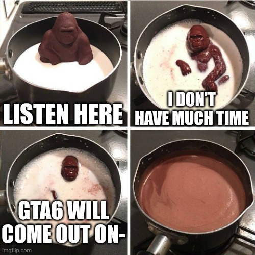 chocolate gorilla | LISTEN HERE; I DON'T HAVE MUCH TIME; GTA6 WILL COME OUT ON- | image tagged in chocolate gorilla | made w/ Imgflip meme maker