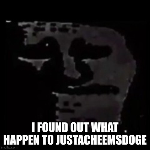 sad | I FOUND OUT WHAT HAPPEN TO JUSTACHEEMSDOGE | image tagged in sad trollge | made w/ Imgflip meme maker