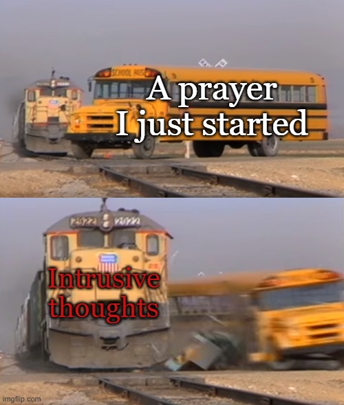 This happens a lot. | A prayer I just started; Intrusive thoughts | image tagged in a train hitting a school bus,christianity,prayers,god,intrusive thoughts | made w/ Imgflip meme maker