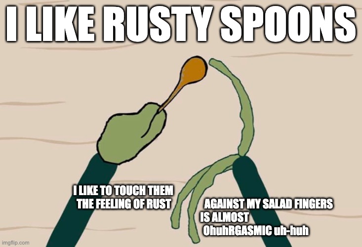 I like rusty spoons | I LIKE RUSTY SPOONS; I LIKE TO TOUCH THEM                                                       
                       THE FEELING OF RUST                AGAINST MY SALAD FINGERS
                                          IS ALMOST
                                                                        OhuhRGASMIC uh-huh | image tagged in salad fingers | made w/ Imgflip meme maker