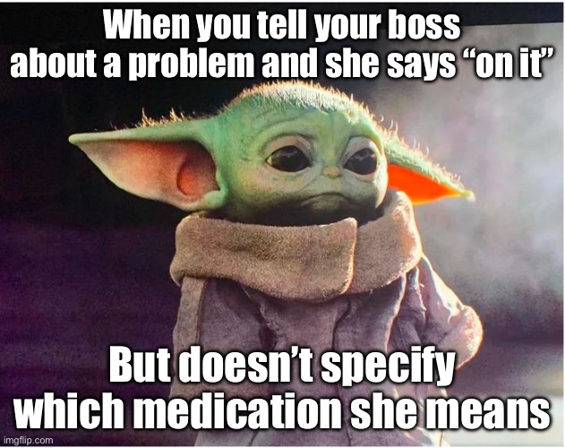 “On it” | When you tell your boss about a problem and she says “on it”; But doesn’t specify which medication she means | image tagged in sad baby yoda,medication | made w/ Imgflip meme maker