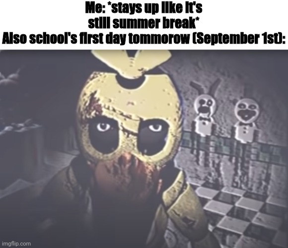 Withered Chica staring | Me: *stays up like it's still summer break*
Also school's first day tommorow (September 1st): | image tagged in withered chica staring | made w/ Imgflip meme maker