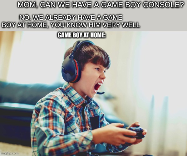 Game boy at home be like | MOM, CAN WE HAVE A GAME BOY CONSOLE? NO, WE ALREADY HAVE A GAME BOY AT HOME, YOU KNOW HIM VERY WELL; GAME BOY AT HOME: | image tagged in memes,gamer,gaming,mom,funny | made w/ Imgflip meme maker