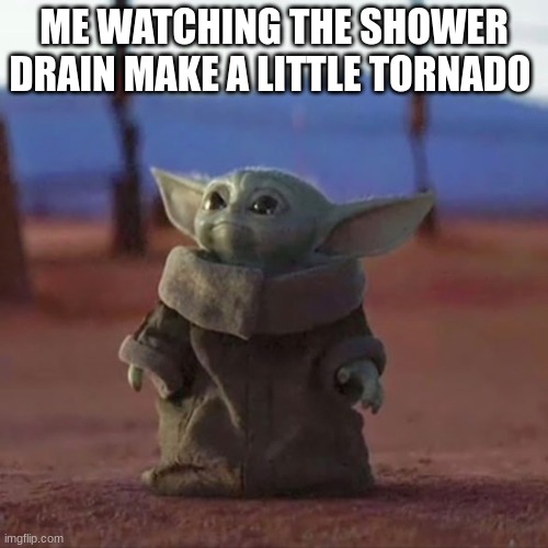 i got this meme from cardogjones so credit to him | ME WATCHING THE SHOWER DRAIN MAKE A LITTLE TORNADO | image tagged in baby yoda | made w/ Imgflip meme maker