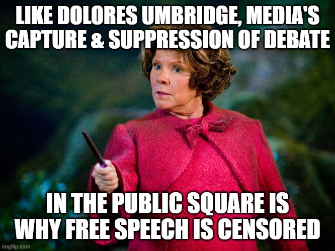 LIKE DOLORES UMBRIDGE, MEDIA'S CAPTURE & SUPPRESSION OF DEBATE; IN THE PUBLIC SQUARE IS WHY FREE SPEECH IS CENSORED | made w/ Imgflip meme maker