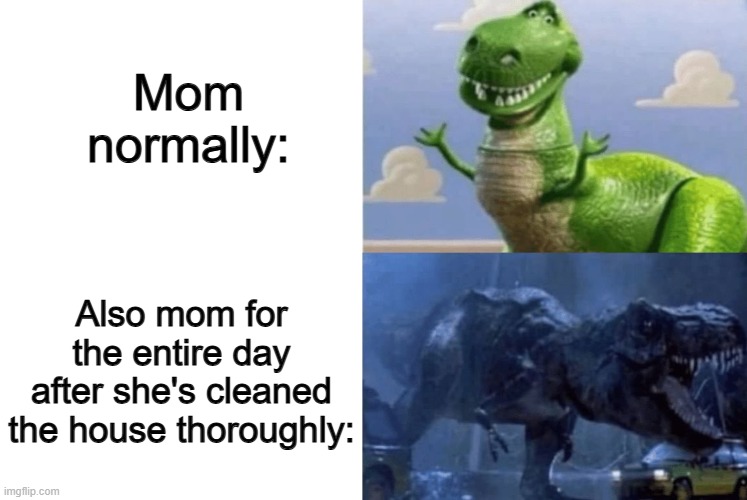 At least we have a good excuse to play videogames for the entire day ^-^ | Mom normally:; Also mom for the entire day after she's cleaned the house thoroughly: | image tagged in blank white template,happy angry dinosaur | made w/ Imgflip meme maker