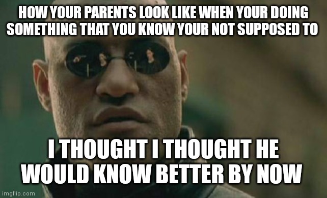 Sometimes kids just never learn | HOW YOUR PARENTS LOOK LIKE WHEN YOUR DOING SOMETHING THAT YOU KNOW YOUR NOT SUPPOSED TO; I THOUGHT I THOUGHT HE WOULD KNOW BETTER BY NOW | image tagged in memes,matrix morpheus,kids sometimes never learn,when your children is doing something bad | made w/ Imgflip meme maker