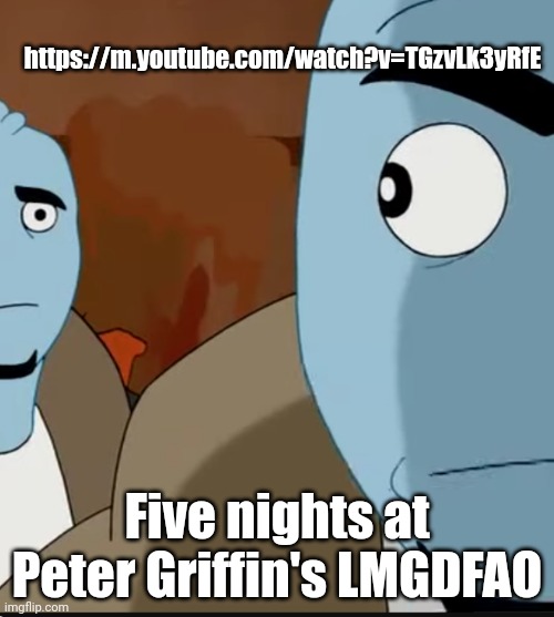 https://m.youtube.com/watch?v=TGzvLk3yRfE WHY IS IT FUNNY!!?? | https://m.youtube.com/watch?v=TGzvLk3yRfE; Five nights at Peter Griffin's LMGDFAO | made w/ Imgflip meme maker