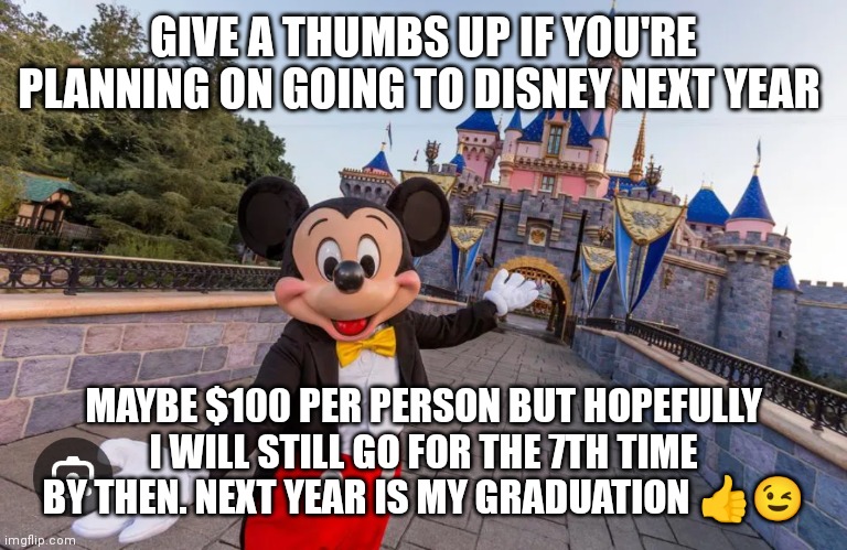 Disney be expensive though but thats the mouse for you. | GIVE A THUMBS UP IF YOU'RE PLANNING ON GOING TO DISNEY NEXT YEAR; MAYBE $100 PER PERSON BUT HOPEFULLY I WILL STILL GO FOR THE 7TH TIME BY THEN. NEXT YEAR IS MY GRADUATION 👍😉 | image tagged in that's the mouse for you,disney,disney want that money,disney world,are y'all going to disney world next year,disney world memes | made w/ Imgflip meme maker