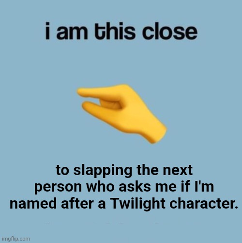 not related to fnaf or the blob, BUT STILL. | to slapping the next person who asks me if I'm named after a Twilight character. | image tagged in i am this close | made w/ Imgflip meme maker