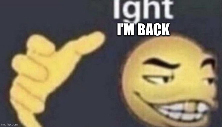 I’m back guys | I’M BACK | image tagged in ight | made w/ Imgflip meme maker