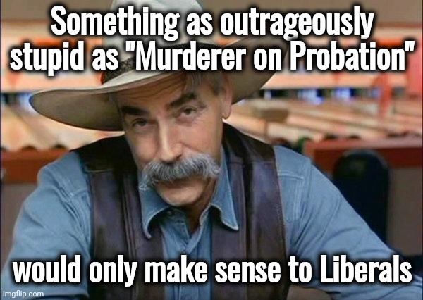 Sam Elliott special kind of stupid | Something as outrageously stupid as "Murderer on Probation" would only make sense to Liberals | image tagged in sam elliott special kind of stupid | made w/ Imgflip meme maker