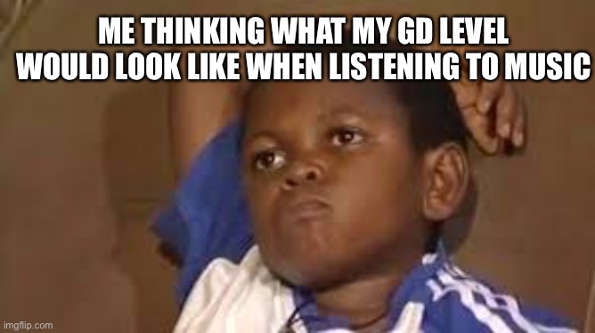 black kid thinking good quality | ME THINKING WHAT MY GD LEVEL WOULD LOOK LIKE WHEN LISTENING TO MUSIC | image tagged in black kid thinking good quality | made w/ Imgflip meme maker