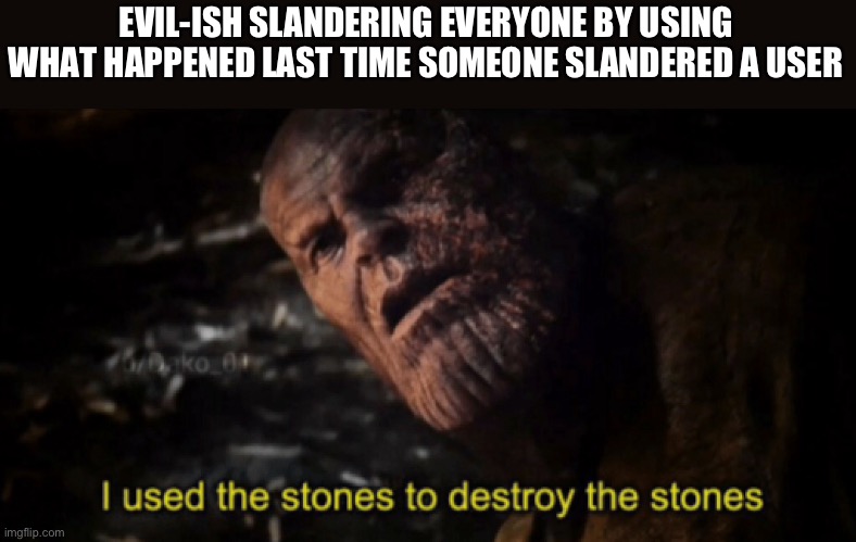 Does this count as self slander as im doing it too? | EVIL-ISH SLANDERING EVERYONE BY USING WHAT HAPPENED LAST TIME SOMEONE SLANDERED A USER | image tagged in i used the stones to destroy the stones | made w/ Imgflip meme maker