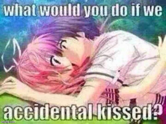 Asking the question | image tagged in what would you do if we accidental kissedw,e | made w/ Imgflip meme maker