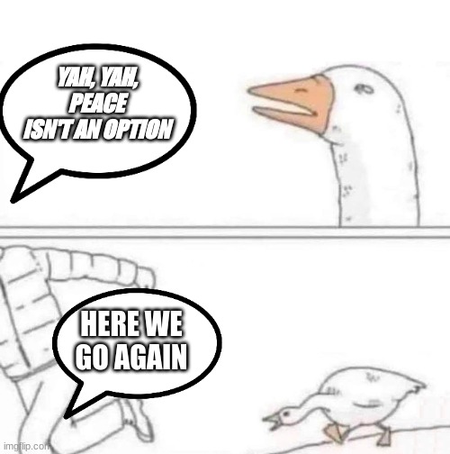 that goose is mad | YAH, YAH, PEACE ISN'T AN OPTION; HERE WE GO AGAIN | image tagged in goose chase | made w/ Imgflip meme maker