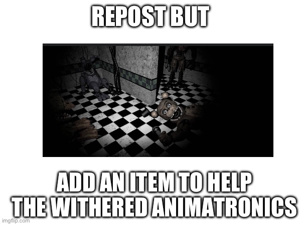 H.E.L.P.T.H.E.M | REPOST BUT; ADD AN ITEM TO HELP THE WITHERED ANIMATRONICS | image tagged in fnaf | made w/ Imgflip meme maker