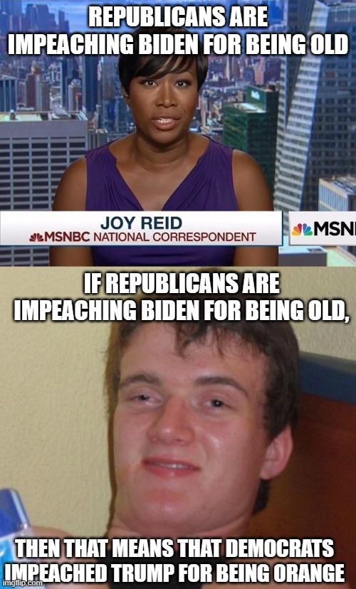 REPUBLICANS ARE IMPEACHING BIDEN FOR BEING OLD; IF REPUBLICANS ARE IMPEACHING BIDEN FOR BEING OLD, THEN THAT MEANS THAT DEMOCRATS IMPEACHED TRUMP FOR BEING ORANGE | image tagged in msnbc joy reid,memes,10 guy | made w/ Imgflip meme maker