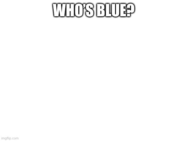 WHO’S BLUE? | image tagged in blue | made w/ Imgflip meme maker