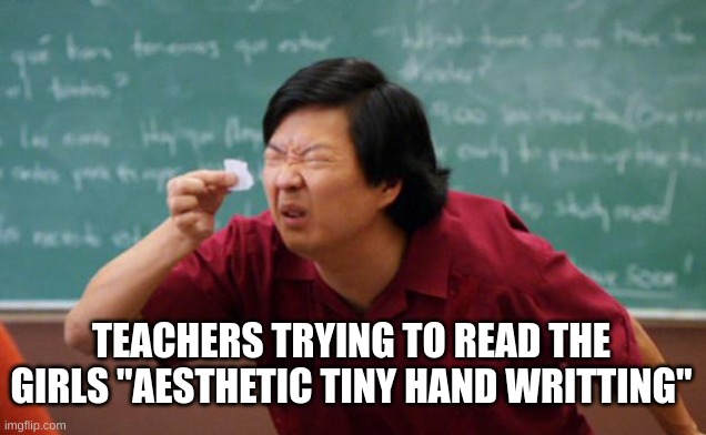 . | TEACHERS TRYING TO READ THE GIRLS "AESTHETIC TINY HAND WRITTING" | image tagged in tiny piece of paper | made w/ Imgflip meme maker