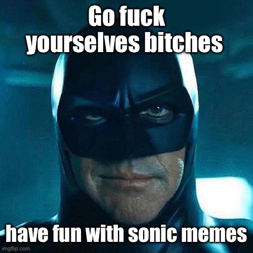Go fuck yourselves bitches; have fun with sonic memes | made w/ Imgflip meme maker