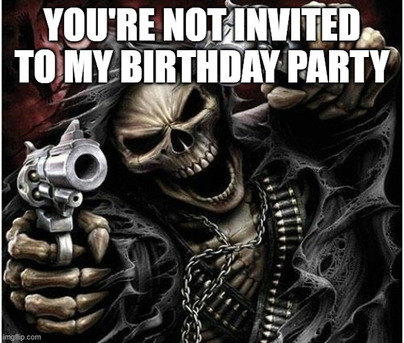 Badass Skeleton | YOU'RE NOT INVITED TO MY BIRTHDAY PARTY | image tagged in badass skeleton | made w/ Imgflip meme maker