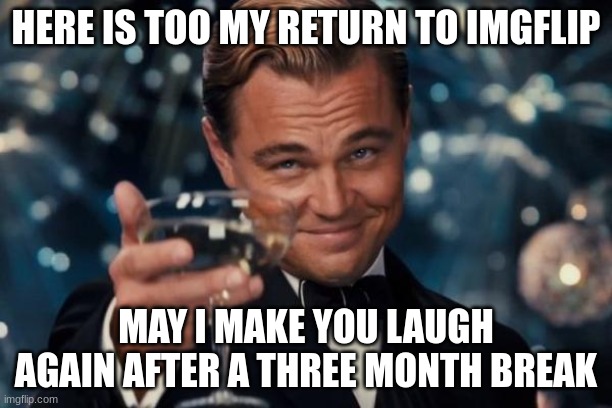 I... AM... BACK... B****S | HERE IS TOO MY RETURN TO IMGFLIP; MAY I MAKE YOU LAUGH AGAIN AFTER A THREE MONTH BREAK | image tagged in memes,leonardo dicaprio cheers | made w/ Imgflip meme maker