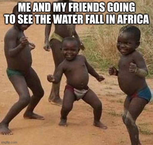 AFRICAN KIDS DANCING | ME AND MY FRIENDS GOING TO SEE THE WATER FALL IN AFRICA | image tagged in african kids dancing | made w/ Imgflip meme maker