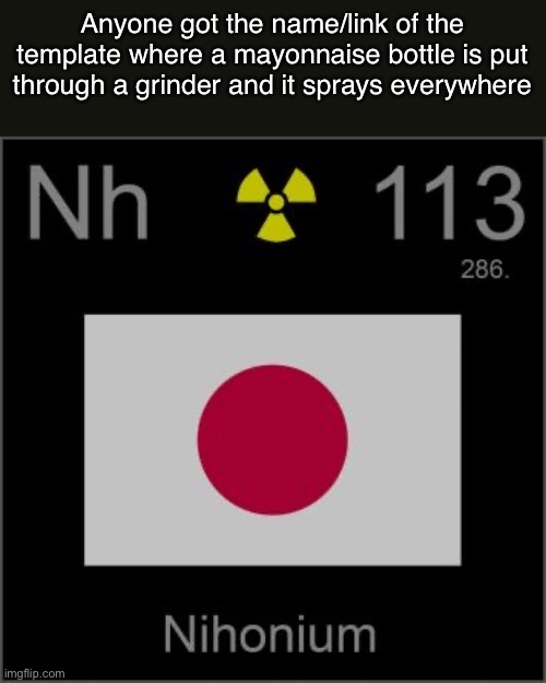 Nihonium’s template | Anyone got the name/link of the template where a mayonnaise bottle is put through a grinder and it sprays everywhere | image tagged in nihonium s template | made w/ Imgflip meme maker