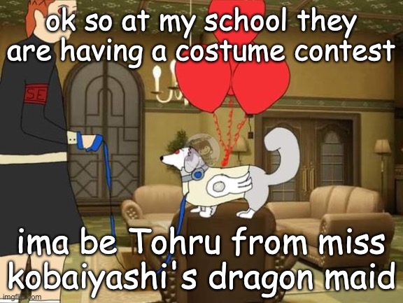 walking my dog fr | ok so at my school they are having a costume contest; ima be Tohru from miss kobaiyashi's dragon maid | image tagged in walking my dog fr | made w/ Imgflip meme maker