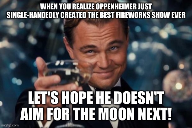 AI generated meme!! | WHEN YOU REALIZE OPPENHEIMER JUST SINGLE-HANDEDLY CREATED THE BEST FIREWORKS SHOW EVER; LET'S HOPE HE DOESN'T AIM FOR THE MOON NEXT! | image tagged in memes,leonardo dicaprio cheers,ai,oppenheimer | made w/ Imgflip meme maker