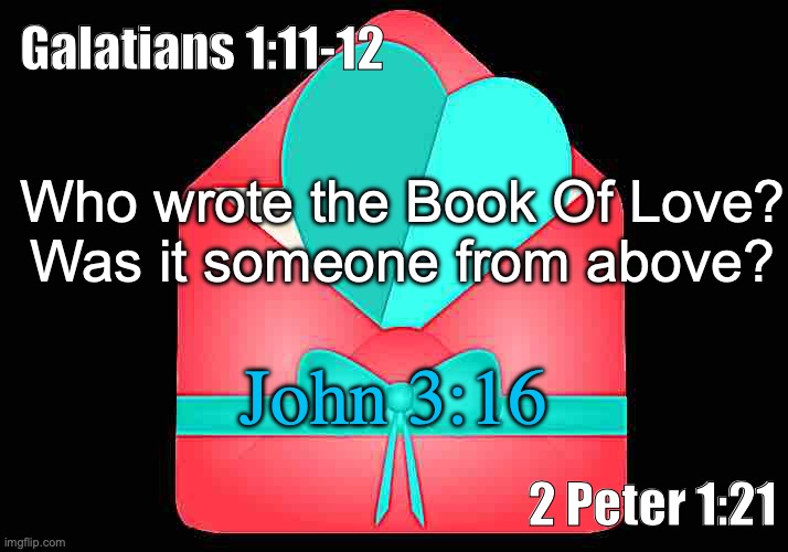 The Word of God | Galatians 1:11-12; Who wrote the Book Of Love?
Was it someone from above? John 3:16; 2 Peter 1:21 | image tagged in enduring word,the truth | made w/ Imgflip meme maker