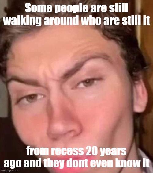 Are youu??? | Some people are still walking around who are still it; from recess 20 years ago and they dont even know it | image tagged in rizz,funny,meme,laugh,fun,it | made w/ Imgflip meme maker