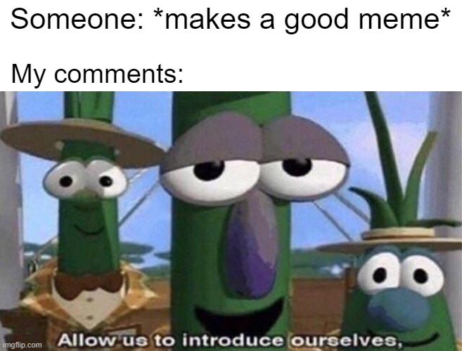 I made a good meme with the comments | Someone: *makes a good meme*; My comments: | image tagged in veggietales 'allow us to introduce ourselfs',memes | made w/ Imgflip meme maker