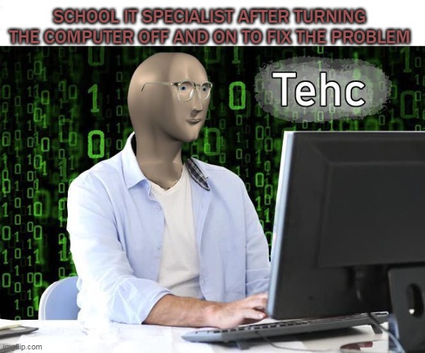 They always do this first. | SCHOOL IT SPECIALIST AFTER TURNING THE COMPUTER OFF AND ON TO FIX THE PROBLEM | image tagged in tehc,meme man | made w/ Imgflip meme maker