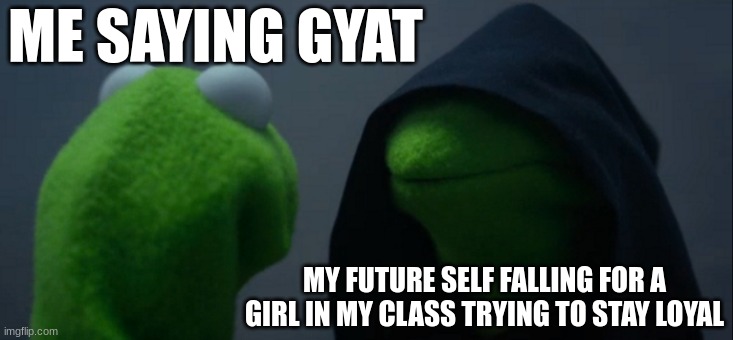 every guy has dealt with this kind of stuff | ME SAYING GYAT; MY FUTURE SELF FALLING FOR A GIRL IN MY CLASS TRYING TO STAY LOYAL | image tagged in memes,evil kermit | made w/ Imgflip meme maker