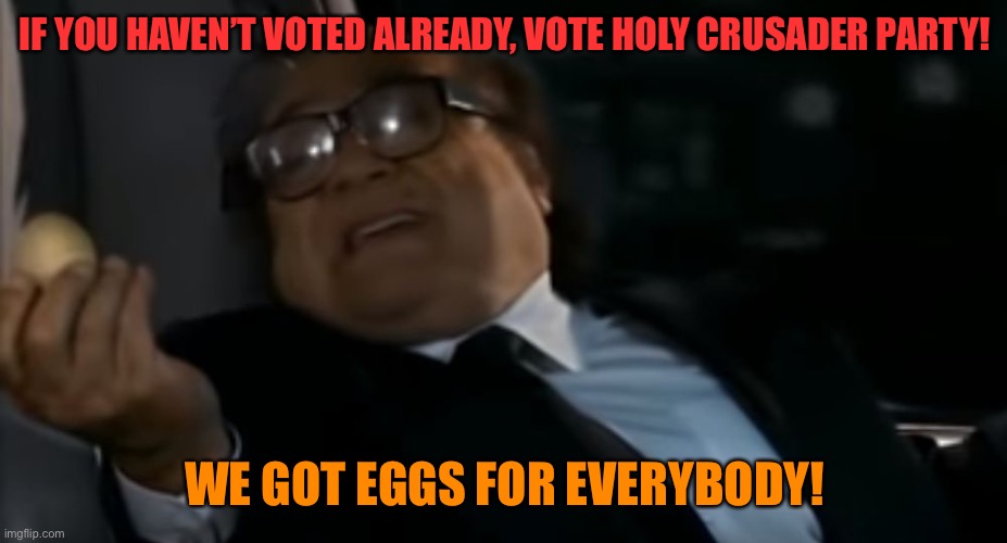 We offer eggs | IF YOU HAVEN’T VOTED ALREADY, VOTE HOLY CRUSADER PARTY! WE GOT EGGS FOR EVERYBODY! | image tagged in can i offer you an egg in these trying times | made w/ Imgflip meme maker